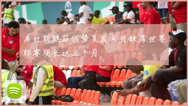 库杜斯腿筋伤势复发或将缺席世界杯赛场长达三个月