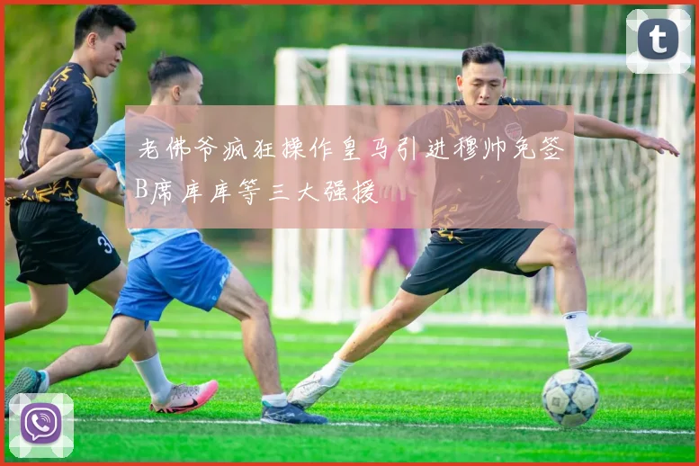 老佛爷疯狂操作皇马引进穆帅免签B席库库等三大强援