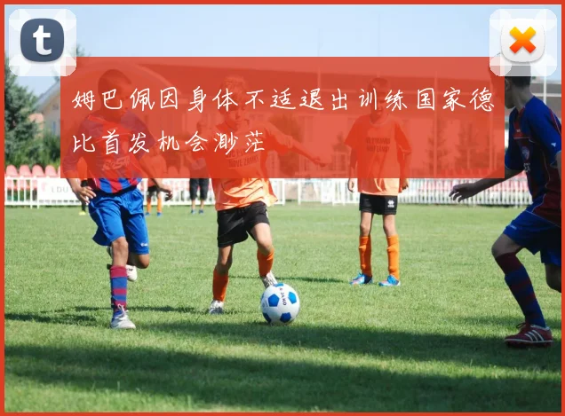 姆巴佩因身体不适退出训练国家德比首发机会渺茫