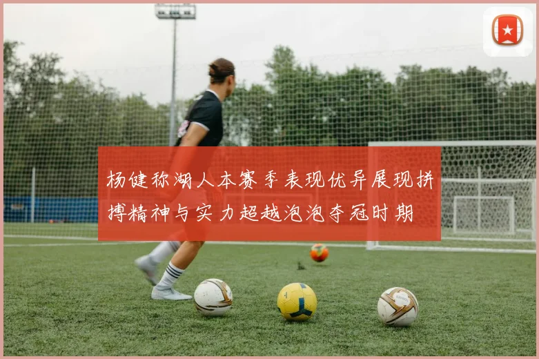 杨健称湖人本赛季表现优异展现拼搏精神与实力超越泡泡夺冠时期