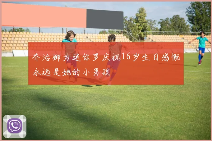 乔治娜为迷你罗庆祝16岁生日感慨永远是她的小男孩
