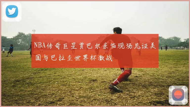 NBA传奇巨星贾巴尔亲临现场见证美国与巴拉圭世界杯激战