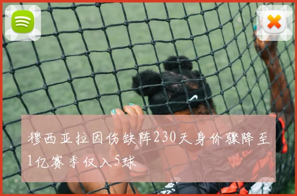 穆西亚拉因伤缺阵230天身价骤降至1亿赛季仅入5球