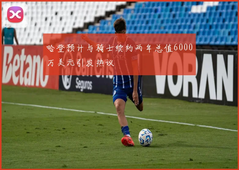 哈登预计与骑士续约两年总值6000万美元引发热议
