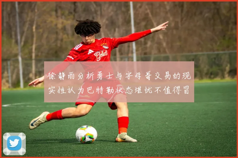 徐静雨分析勇士与字母哥交易的现实性认为巴特勒状态堪忧不值得冒险