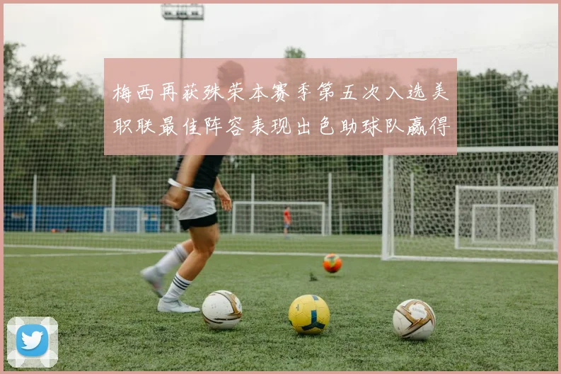 梅西再获殊荣本赛季第五次入选美职联最佳阵容表现出色助球队赢得胜利