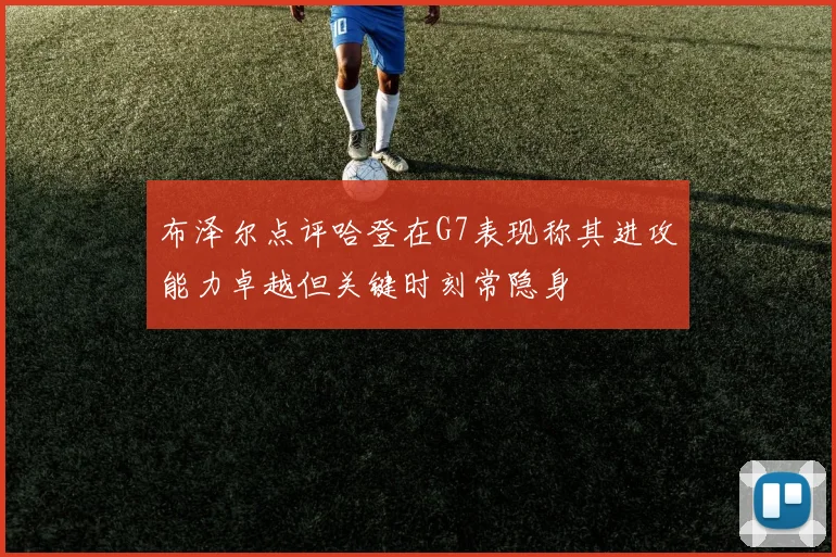 布泽尔点评哈登在G7表现称其进攻能力卓越但关键时刻常隐身
